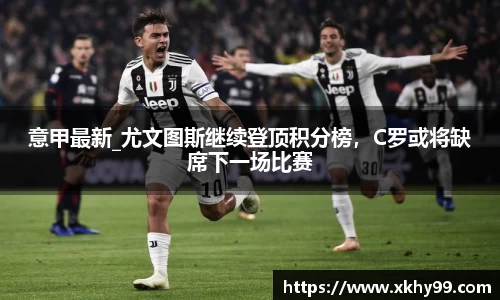 意甲最新_尤文图斯继续登顶积分榜，C罗或将缺席下一场比赛