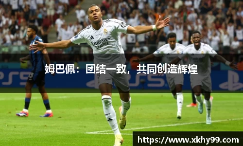姆巴佩：团结一致，共同创造辉煌