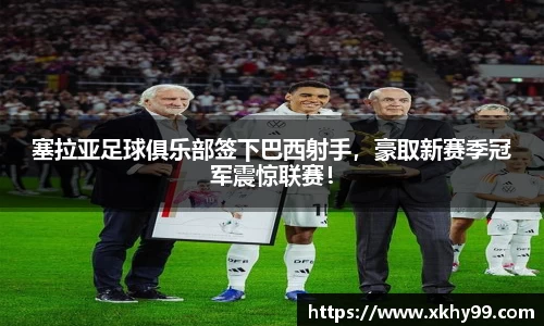 塞拉亚足球俱乐部签下巴西射手，豪取新赛季冠军震惊联赛！