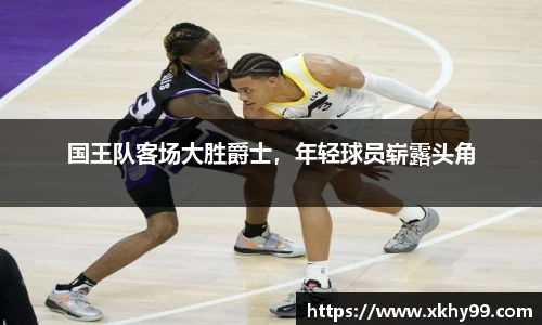 国王队客场大胜爵士，年轻球员崭露头角