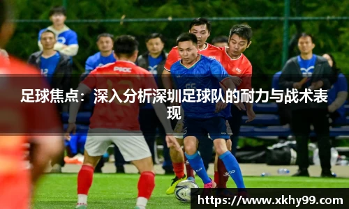 足球焦点：深入分析深圳足球队的耐力与战术表现