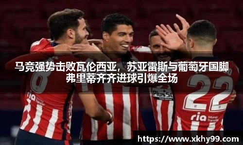 马竞强势击败瓦伦西亚，苏亚雷斯与葡萄牙国脚弗里蒂齐齐进球引爆全场