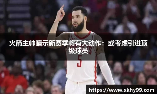 火箭主帅暗示新赛季将有大动作：或考虑引进顶级球员