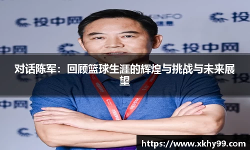对话陈军：回顾篮球生涯的辉煌与挑战与未来展望