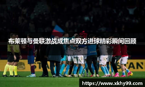 布莱顿与曼联激战成焦点双方进球精彩瞬间回顾